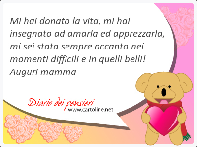 Mi hai donato la vita, mi hai insegnato ad amarla ed apprezzarla, mi sei stata sempre accanto nei <strong>momenti</strong> difficili e in quelli belli! Auguri mamma