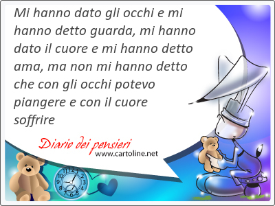 Mi hanno dato gli occhi e mi hanno detto <strong>guarda</strong>, mi hanno dato il cuore e mi hanno detto ama, ma non mi hanno detto che con gli occhi potevo piangere e con il cuore soffrire