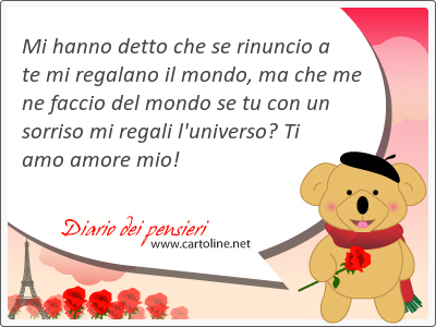 Mi hanno detto che se rinuncio a te mi regalano il mondo, ma che me ne faccio del mondo se tu con un sorriso mi <strong>regali</strong> l'universo? Ti amo amore mio!