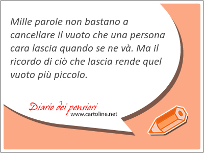 Mille parole non bastano a cancellare il vuoto che una persona cara <strong>lascia</strong> quando se ne v. Ma il ricordo di ci che <strong>lascia</strong>  rende quel vuoto pi piccolo.