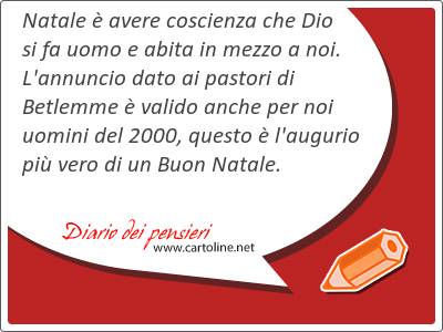 Natale  avere coscienza che Dio si fa uomo e abita in mezzo a noi. L'annuncio dato ai pastori di Betlemme  valido anche per noi uomini del 2000, questo  l'augurio pi <strong>vero</strong> di un Buon Natale.