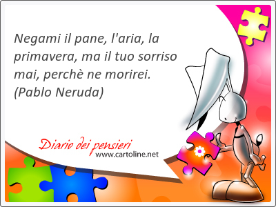 Negami il <strong>pane</strong>, l'aria, la primavera, ma il tuo sorriso mai, perchè ne morirei.
