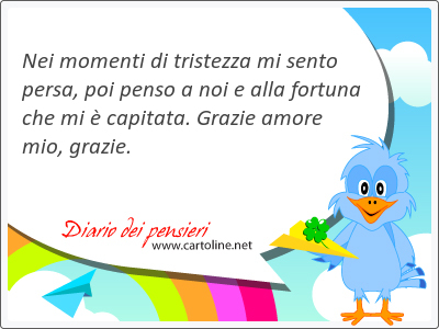 Nei momenti di <strong>tristezza</strong> mi sento persa, poi penso a noi e alla fortuna che mi  capitata. Grazie amore mio, grazie.