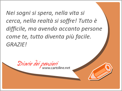 Nei sogni si spera, nella vita si cerca, nella realt si <strong>soffre</strong>! Tutto  difficile, ma avendo accanto persone come te, tutto diventa pi facile. GRAZIE!