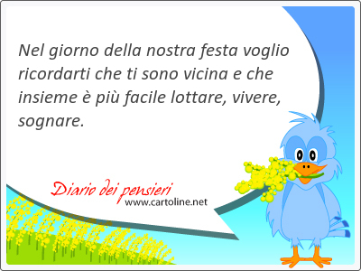 Nel giorno della nostra festa voglio ricordarti che ti sono vicina e che insieme  pi facile lottare, vivere, sognare.