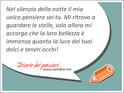 Nel silenzio della notte il mio unico pensiero sei tu. Mi ritrovo a guardare le stelle, solo allora mi accorgo che la loro bellezza  immensa quanto la luce dei tuoi dolci e teneri occhi!