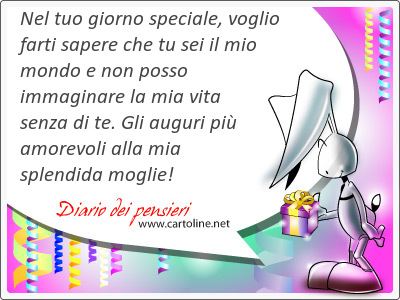 Nel tuo giorno speciale, voglio farti sapere che tu sei il mio mondo e non posso immaginare la mia vita senza di te. Gli auguri pi amorevoli alla mia splendida moglie!