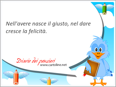 Nell'a<strong>vere</strong> nasce il giusto, nel dare cresce la felicit.