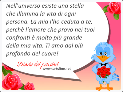 Nell'universo esiste una stella che illumina la vita di ogni persona. La mia l'ho ceduta a te, perch l'amore che provo nei tuoi confronti  molto pi grande della mia vita. Ti amo dal pi profondo del cuore!