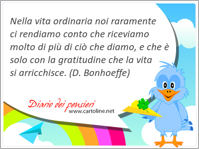 Nella vita ordin<strong>aria</strong> noi raramente ci rendiamo conto che riceviamo molto di pi di ci che diamo, e che  solo con la gratitudine che la vita si arricchisce.