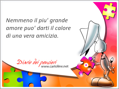 Nemmeno il piu' grande amore puo' darti il calore di una vera amicizia.