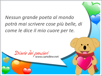 Nessun grande poeta al mondo potr mai scrivere <strong>cose</strong> pi belle, di come le dice il mio cuore per te.