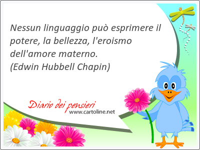 Nessun linguaggio pu esprimere il potere, la bellezza, l'eroismo dell'amore materno.