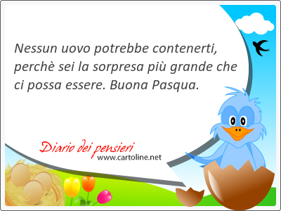 Nessun uovo potrebbe contenerti, perchè sei la sorpresa più <strong>grande</strong> che ci possa essere. Buona Pasqua.