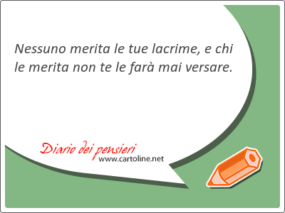 Nessuno merita le tue lacrime, e chi le merita non te le far mai versare.