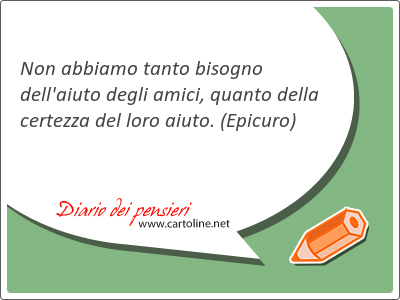 Non abbiamo tanto bisogno dell'aiuto degli amici, quanto della certezza del loro aiuto.