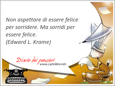 Non aspettare di essere felice per sorridere. Ma sor<strong>ridi</strong> per essere felice.