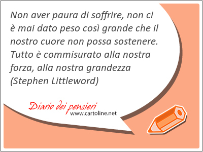 Non aver paura di soffrire, non ci è mai <strong>dato</strong> peso così grande che il nostro cuore non possa sostenere. Tutto è commisurato alla nostra forza, alla nostra grandezza