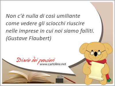 Non c'è nulla di così umiliante come vedere gli sciocchi riuscire nelle imprese in cui noi siamo falliti.