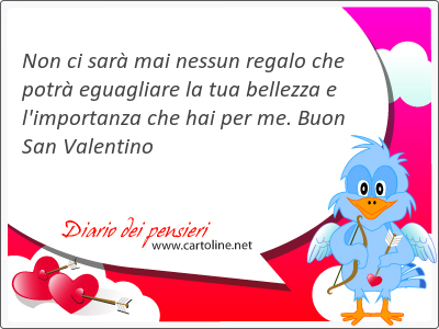 Non ci sarà mai nessun regalo che potrà eguagliare la tua bellezza e l'importanza che hai per me. Buon San Valentino