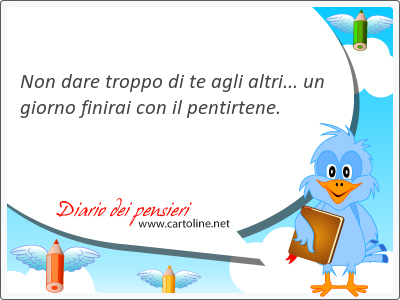 Non <strong>dare</strong> troppo di te agli altri... un giorno finirai con il pentirtene.