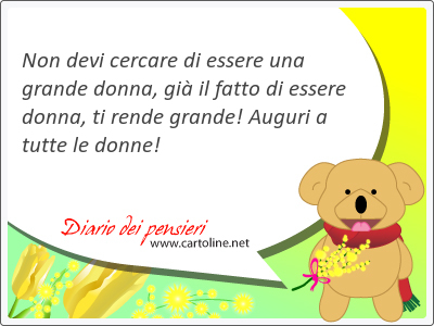 Non devi cercare di essere una grande donna, gi il fatto di essere donna, ti rende grande! Auguri a tutte le donne!