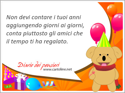 Non devi contare i tuoi anni aggiungendo giorni ai giorni, conta piuttosto gli amici che il tempo ti ha <strong>regalato</strong>.