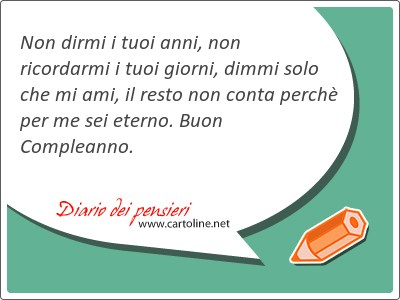 Non dirmi i tuoi anni, non ricordarmi i tuoi giorni, dimmi solo che mi ami, il <strong>resto</strong> non conta perchè per me sei eterno. Buon Compleanno.