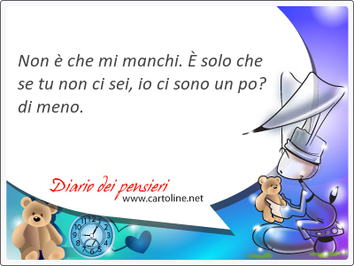 Non  che mi <strong>manchi</strong>.  solo che se tu non ci sei, io ci sono un po di meno.