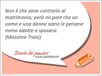 Non  che sono contrario al matrimonio; per mi pare che un uomo e una <strong>donna</strong> siano le persone meno adatte a sposarsi.