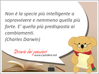 Non  la specie pi intelligente a sopravvivere e <strong>nemmeno</strong> quella pi forte. E' quella pi predisposta ai cambiamenti.