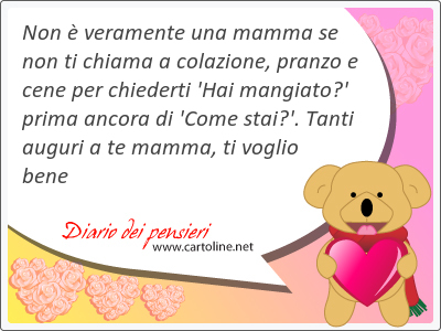 Non  veramente una <strong>mamma</strong> se non ti chiama a colazione, pranzo e cene per chiederti 'Hai mangiato?' prima ancora di 'Come stai?'. Tanti auguri a te <strong>mamma</strong>, ti voglio bene