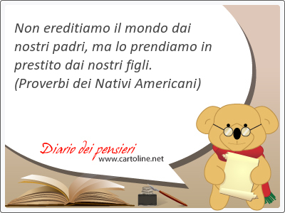 Non ereditiamo il mondo dai nostri padri, ma lo pren<strong>diamo</strong> in prestito dai nostri figli.