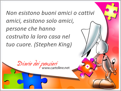 Non esistono buoni amici o cattivi amici, esistono solo amici, persone che hanno costruito la loro casa nel tuo cuore.