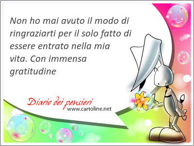 Non ho mai avuto il modo di ringraziarti per il solo fatto di essere entrato nella mia vita. Con immensa gratitudine