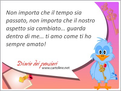 Non importa che il tempo sia passato, non importa che il nostro aspetto sia <strong>cambiato</strong>, guarda dentro di me, ti amo come ti ho sempre amato!