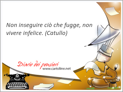 Non inseguire ci che fugge, non vivere infelice.