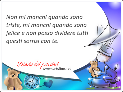 Non mi manchi quando sono <strong>triste</strong>, mi manchi quando sono felice e non posso dividere tutti questi sorrisi con te.