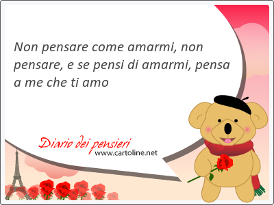 Non pensare come amarmi, non pensare, e se pensi di amarmi, pensa a me che ti amo