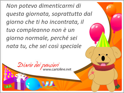 Non potevo dimentic<strong>armi</strong> di questa giornata, soprattutto dal giorno che ti ho incontrata, il tuo compleanno non  un giorno normale, perch sei nata tu, che sei cos speciale