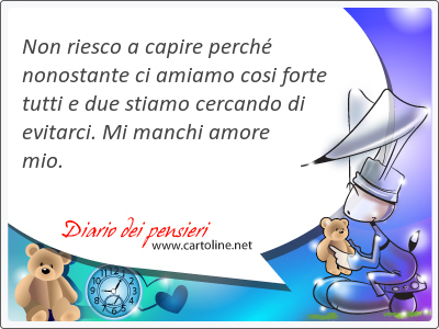 Non riesco a <strong>capire</strong> perché nonostante ci amiamo cosi forte tutti e due stiamo cercando di evitarci. Mi manchi amore mio.