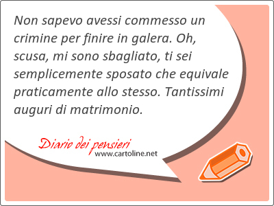 Non sapevo avessi commesso un crimine per finire in galera. Oh, scusa, mi sono sbagliato, ti sei semplicemente sposato che equivale praticamente allo stesso. Tantissimi auguri di matrimonio.