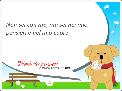 Non sei con me, ma sei nei miei pensieri e nel mio <strong>cuore</strong>.