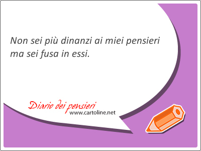 Non sei più dinanzi ai miei <strong>pensieri</strong> ma sei fusa in essi.