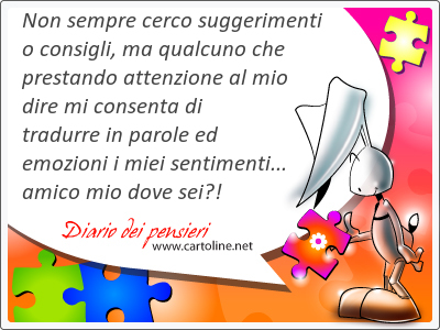 Non sempre cerco suggerimenti o consigli, ma <strong>qualcuno</strong> che prestando attenzione al mio dire mi consenta di tradurre in parole ed emozioni i miei sentimenti... amico mio dove sei?!