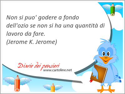 Non si puo' godere a fondo dell'ozio se non si ha una quantit di lavoro da fare.