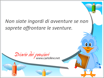 Non siate ingordi di avventure se non saprete affrontare le sventure.