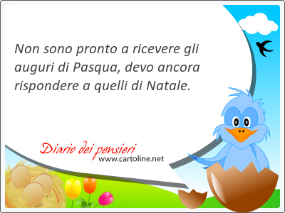 Non sono pronto a ricevere gli auguri di <strong>Pasqua</strong>, devo ancora rispondere a quelli di Natale.