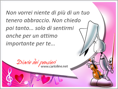 Non vorrei <strong>niente</strong> di pi di un tuo tenero abbraccio. Non chiedo poi tanto... solo di sentirmi anche per un attimo importante per te...