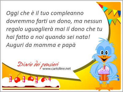 Oggi che  il tuo compleanno dovremmo farti un dono, ma nessun <strong>regalo</strong> uguaglier mai il dono che tu hai fatto a noi quando sei nata! Auguri da mamma e pap